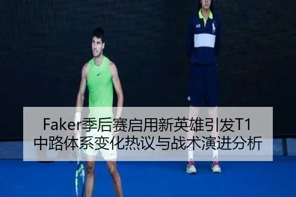Faker季后赛启用新英雄引发T1中路体系变化热议与战术演进分析